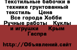 Текстильные бабочки в технике грунтованный текстиль. › Цена ­ 500 - Все города Хобби. Ручные работы » Куклы и игрушки   . Крым,Гаспра